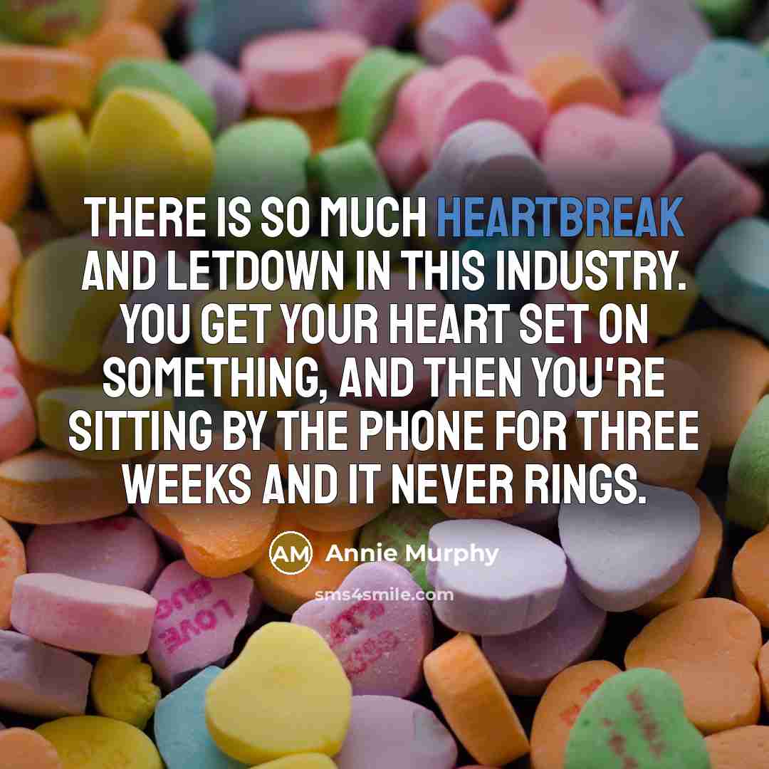 “There is so much heartbreak and letdown in this industry. You get your heart set on something, and then you're sitting by the phone for three weeks and it never rings.” quote by Annie Murphy