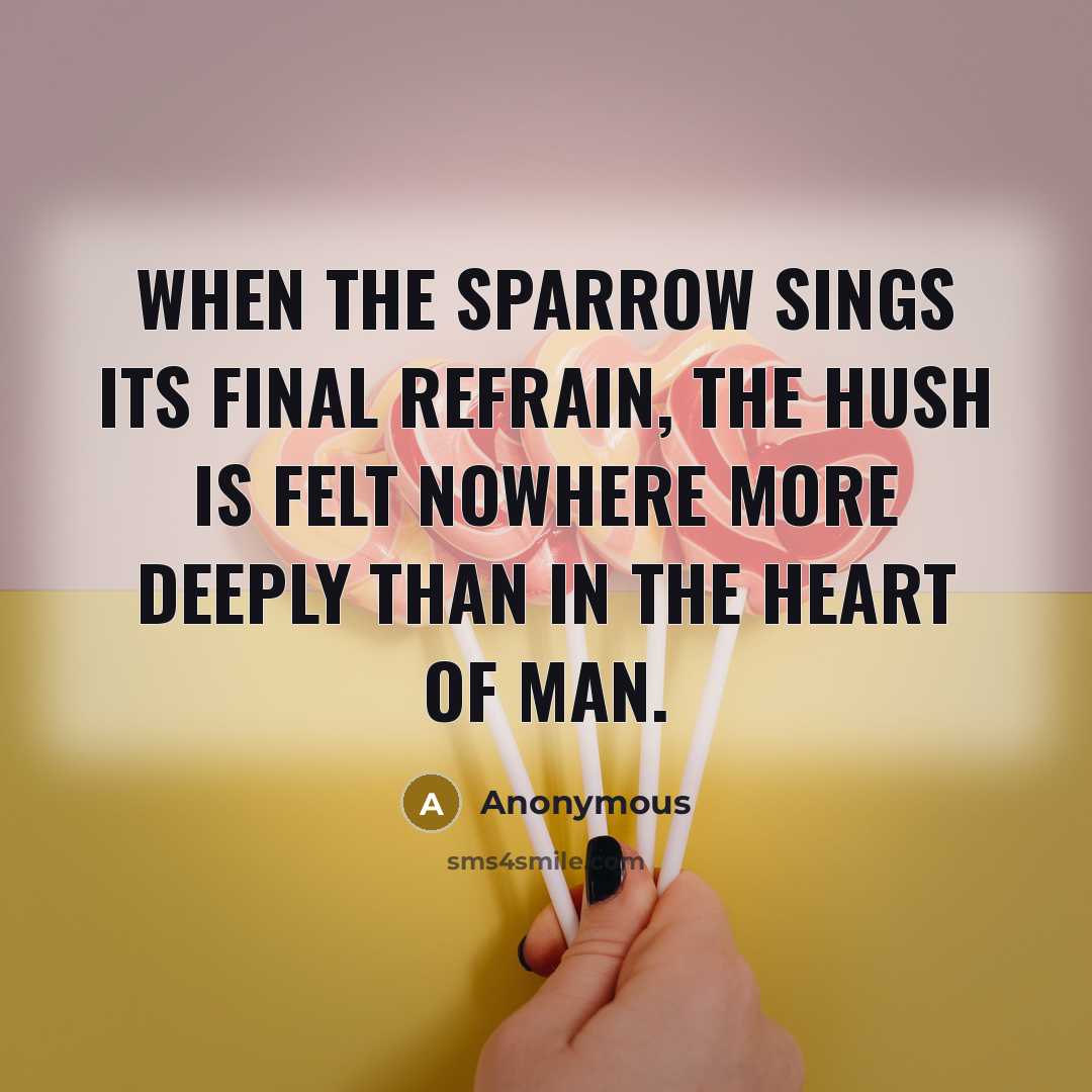 “When the sparrow sings its final refrain, the hush is felt nowhere more deeply than in the heart of man.” quote by Anonymous