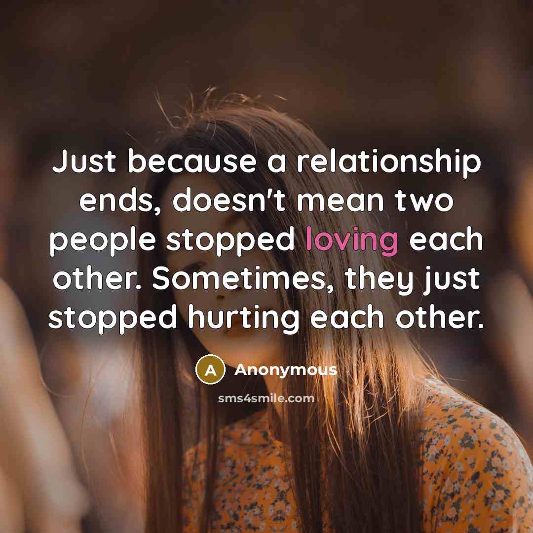 “Just because a relationship ends, doesn't mean two people stopped loving each other. Sometimes, they just stopped hurting each other.” quote by Anonymous