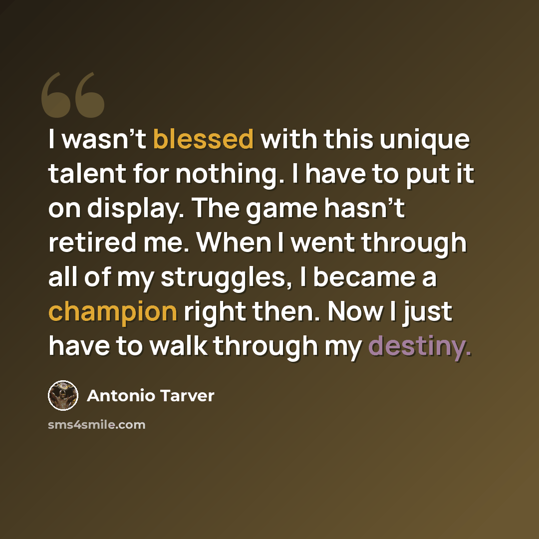 “I wasn't blessed with this unique talent for nothing. I have to put it on display. The game hasn't retired me. When I went through all of my struggles, I became a champion right then. Now I just have to walk through my destiny.” quote by Antonio Tarver