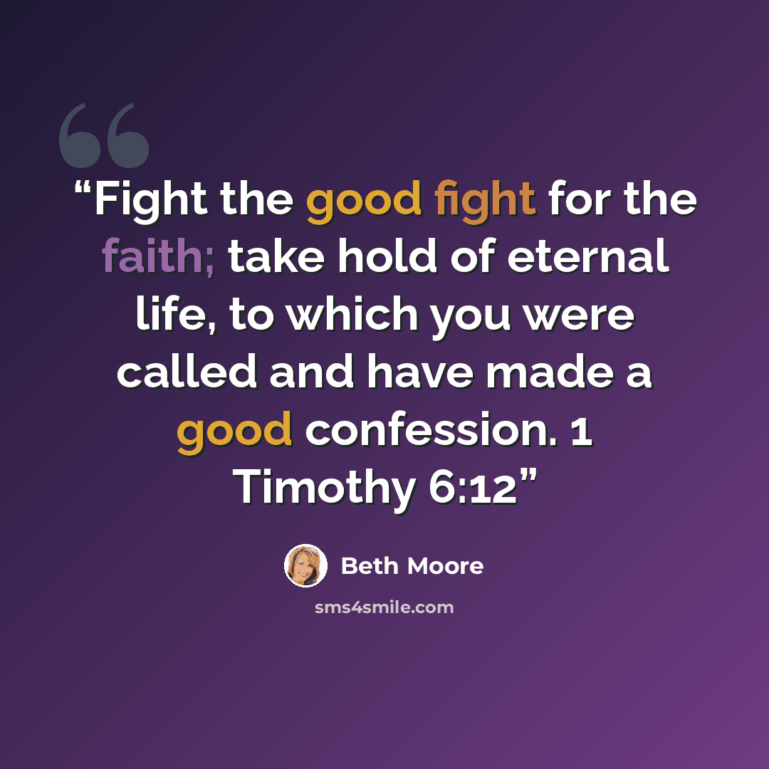 “Fight the good fight for the faith; take hold of eternal life, to which you were called and have made a good confession. 1 Timothy 6:12” quote by Beth Moore