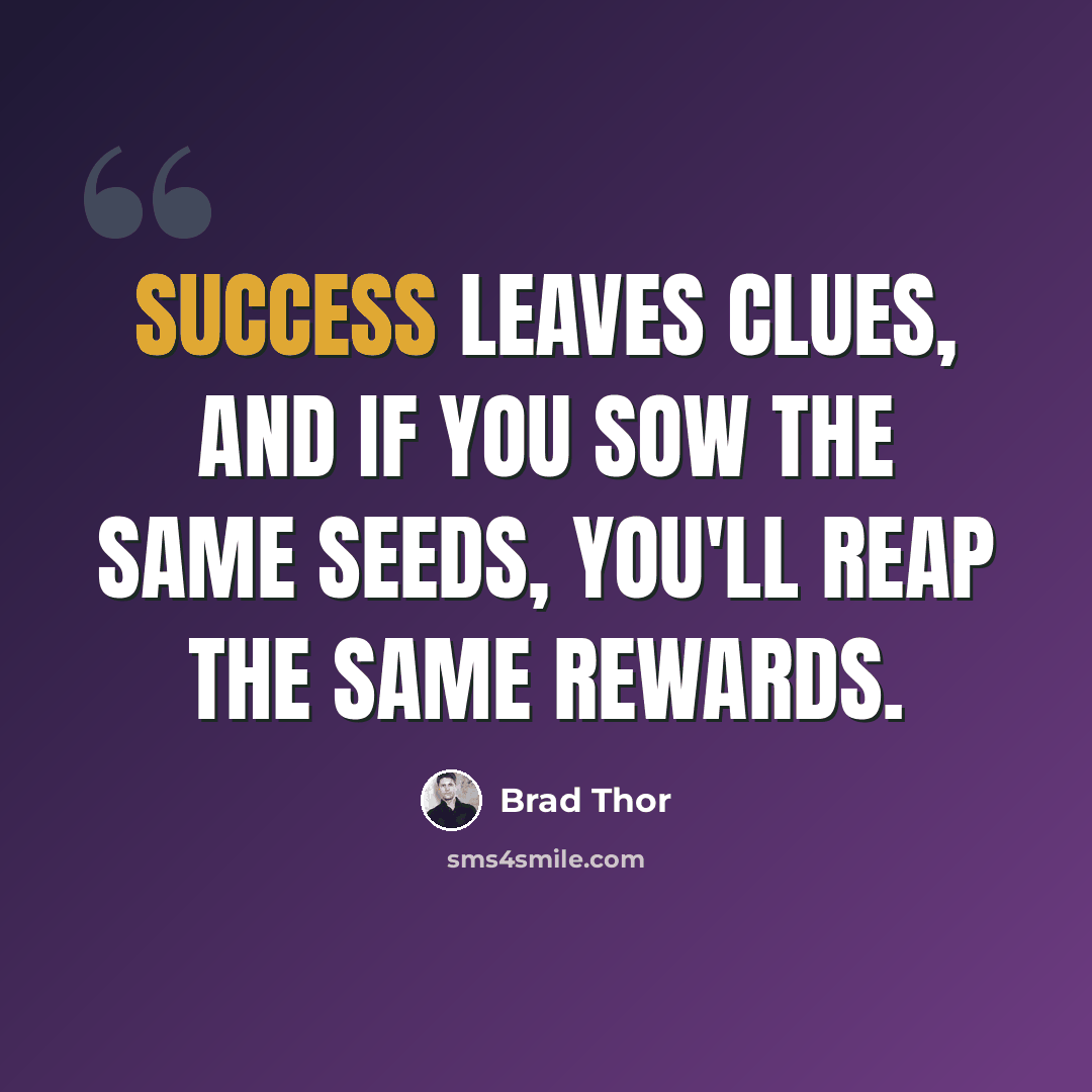 “Success leaves clues, and if you sow the same seeds, you'll reap the same rewards.” quote by Brad Thor