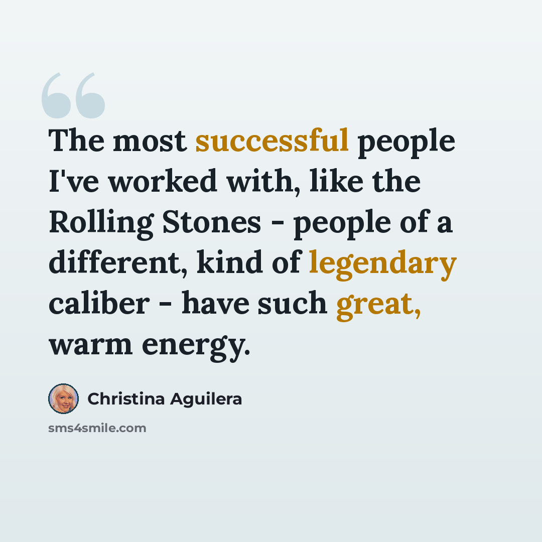 “The most successful people I've worked with, like the Rolling Stones - people of a different, kind of legendary caliber - have such great, warm energy.” quote by Christina Aguilera