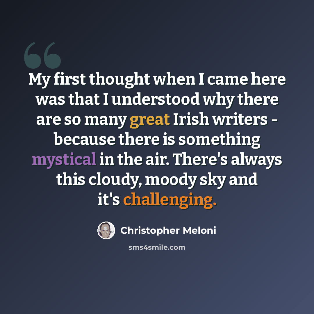 “My first thought when I came here was that I understood why there are so many great Irish writers - because there is something mystical in the air. There's always this cloudy, moody sky and it's challenging.” quote by Christopher Meloni
