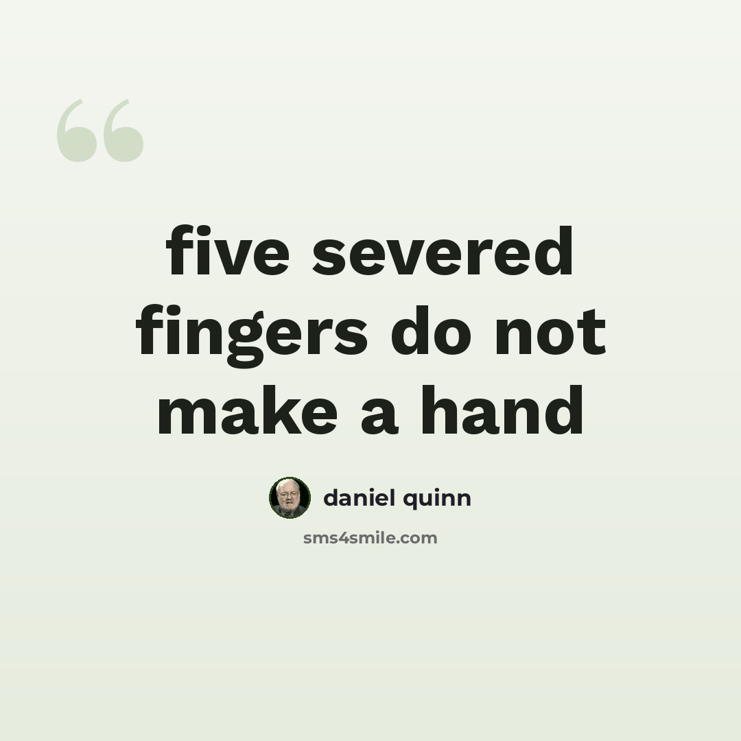 “five severed fingers do not make a hand” quote by Daniel Quinn