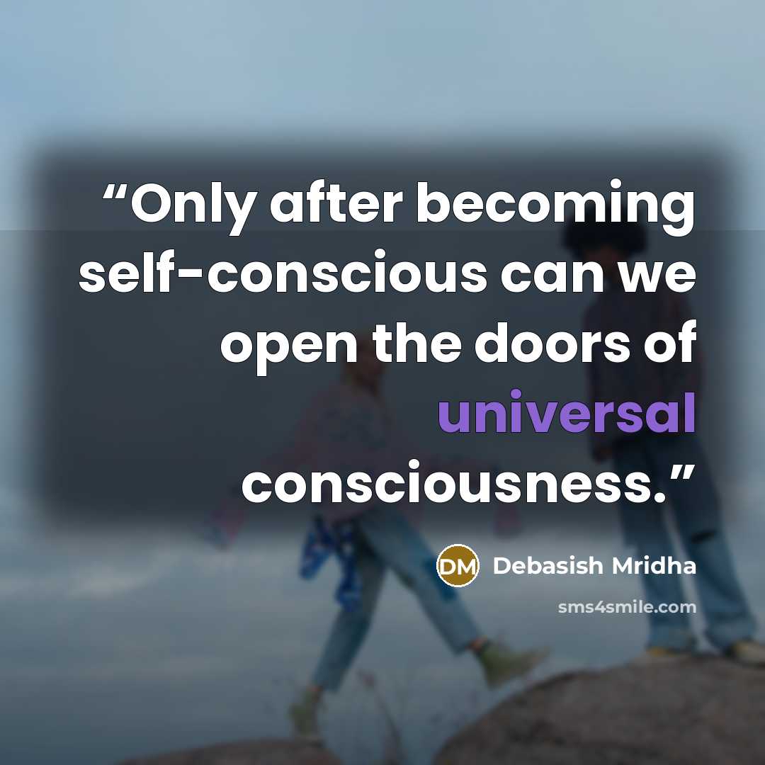 “Only after becoming self-conscious can we open the doors of universal consciousness.” quote by Debasish Mridha
