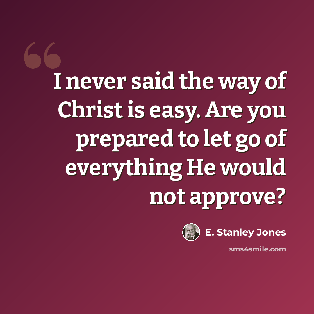 “I never said the way of Christ is easy. Are you prepared to let go of everything He would not approve?” quote by E. Stanley Jones