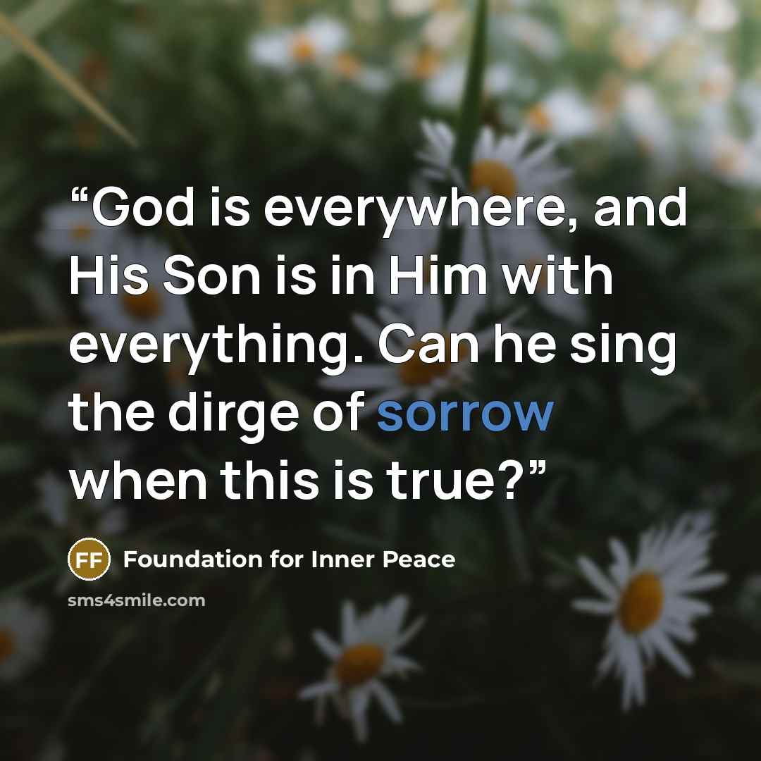 “God is everywhere, and His Son is in Him with everything. Can he sing the dirge of sorrow when this is true?” quote by Foundation for Inner Peace