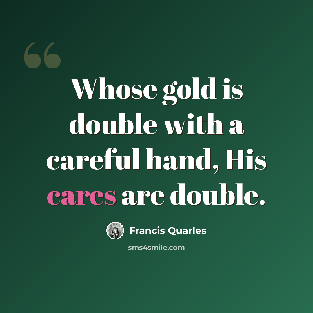 “Whose gold is double with a careful hand, His cares are double.” quote by Francis Quarles