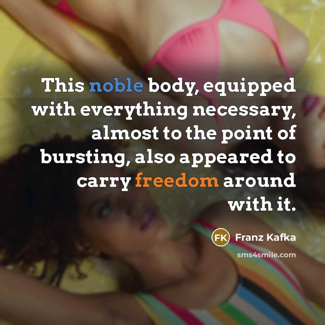 “This noble body, equipped with everything necessary, almost to the point of bursting, also appeared to carry freedom around with it.” quote by Franz Kafka