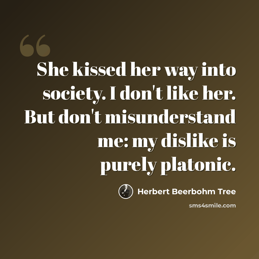 “She kissed her way into society. I don't like her. But don't misunderstand me: my dislike is purely platonic.” quote by Herbert Beerbohm Tree