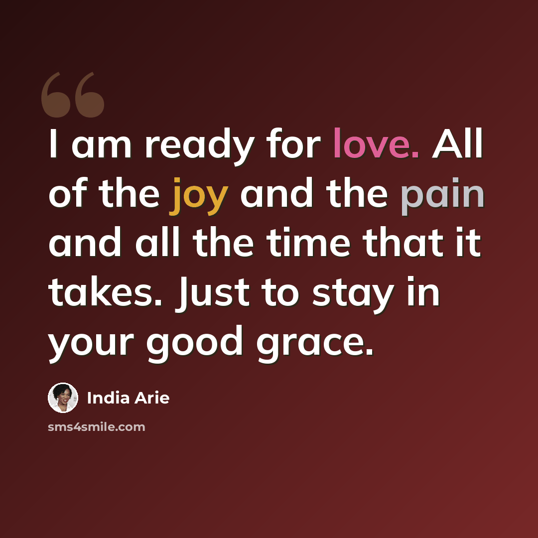 “I am ready for love. All of the joy and the pain and all the time that it takes. Just to stay in your good grace.” quote by India Arie