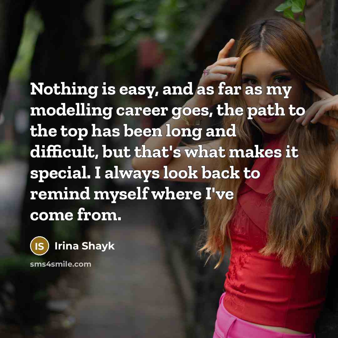 “Nothing is easy, and as far as my modelling career goes, the path to the top has been long and difficult, but that's what makes it special. I always look back to remind myself where I've come from.” quote by Irina Shayk