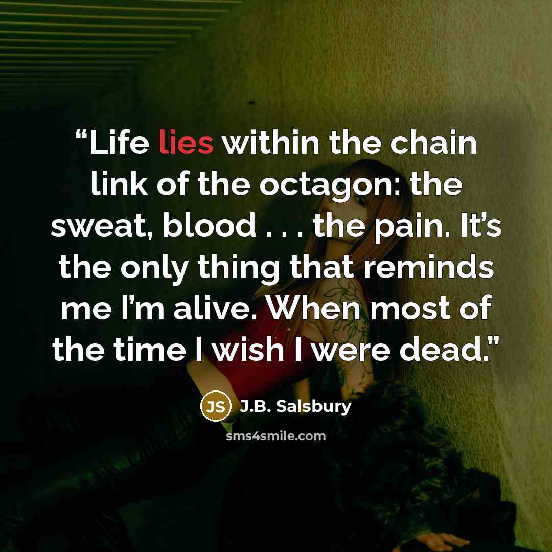 “Life lies within the chain link of the octagon: the sweat, blood . . . the pain. It’s the only thing that reminds me I’m alive. When most of the time I wish I were dead.” quote by J.B. Salsbury