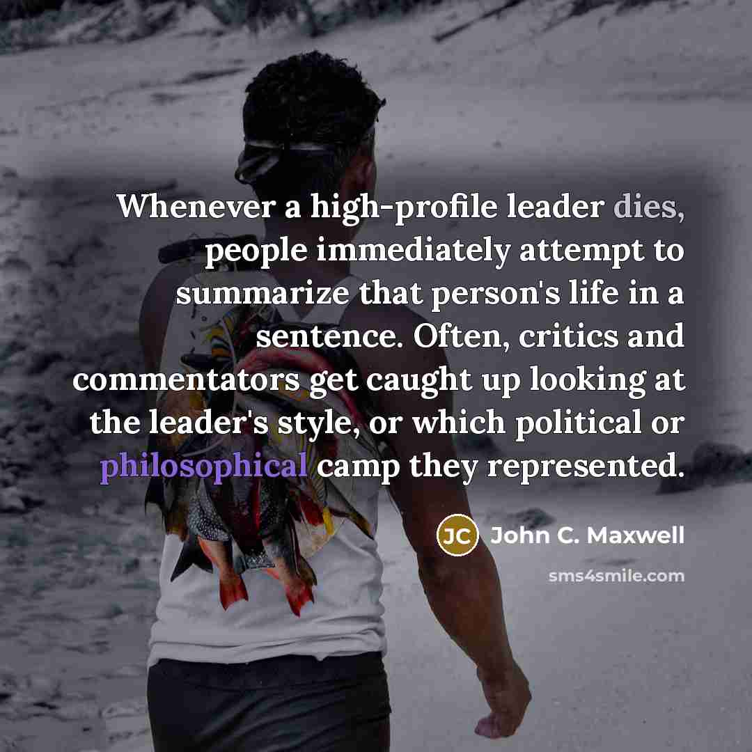 “Whenever a high-profile leader dies, people immediately attempt to summarize that person's life in a sentence. Often, critics and commentators get caught up looking at the leader's style, or which political or philosophical camp they represented.” quote by John C. Maxwell