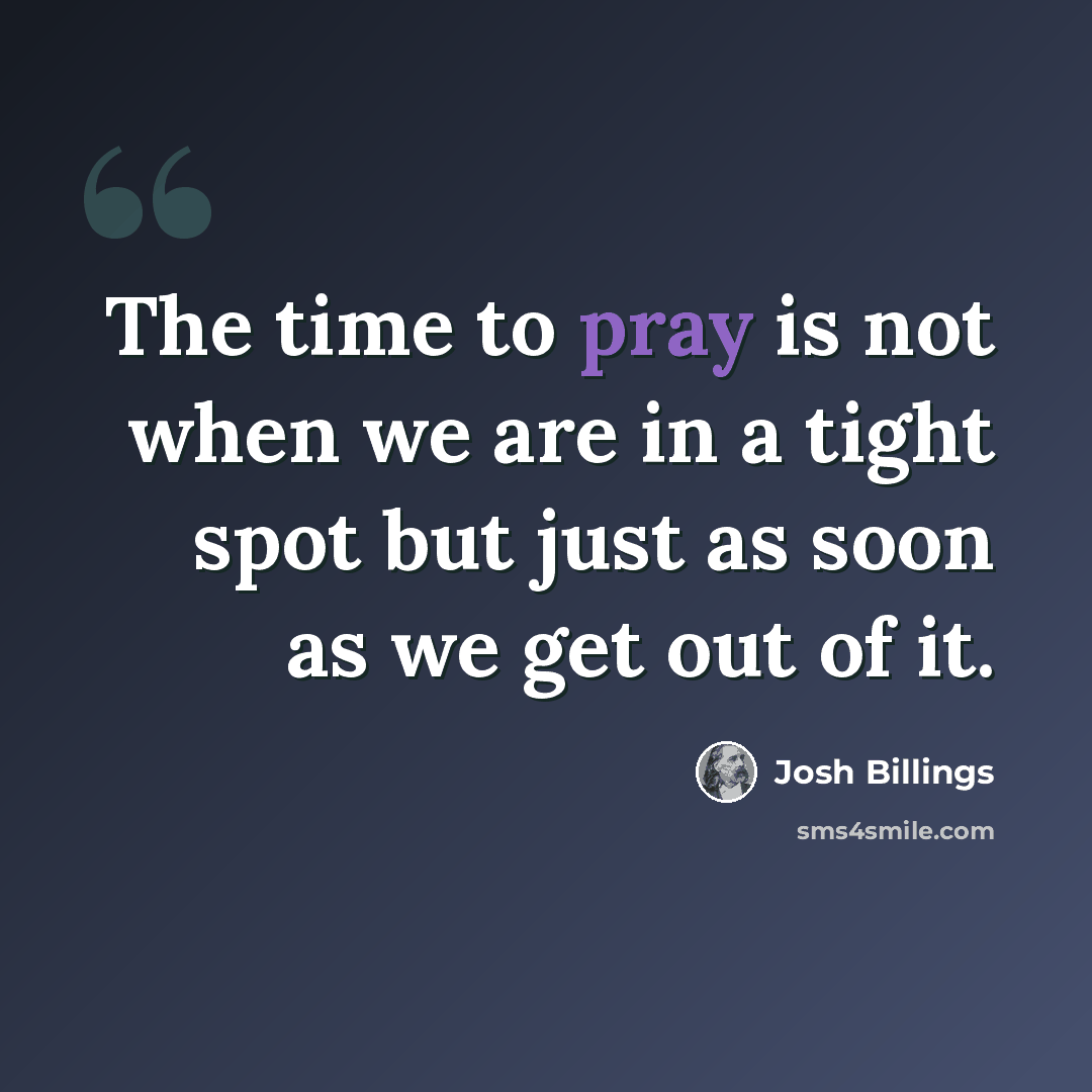 “The time to pray is not when we are in a tight spot but just as soon as we get out of it.” quote by Josh Billings