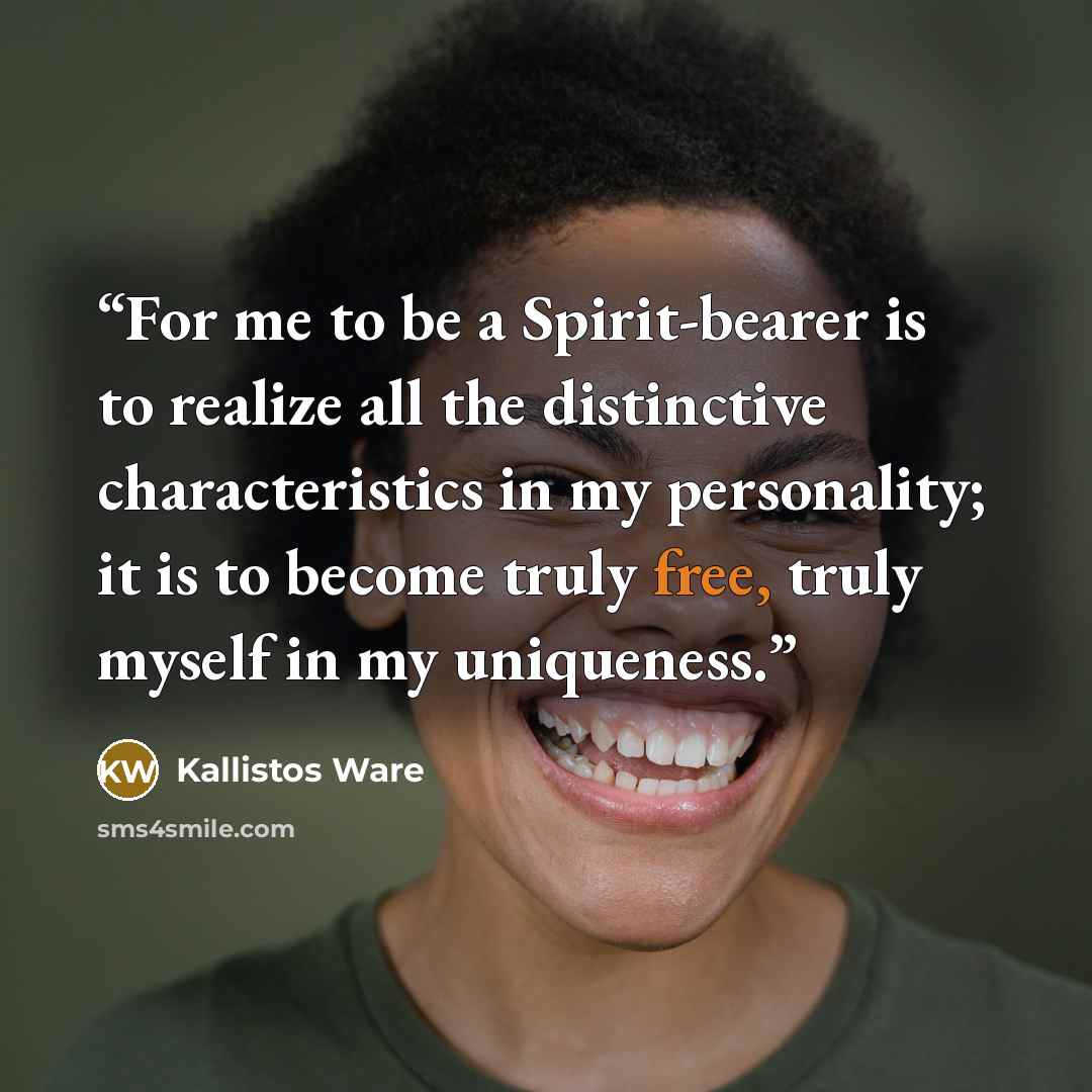 “For me to be a Spirit-bearer is to realize all the distinctive characteristics in my personality; it is to become truly free, truly myself in my uniqueness.” quote by Kallistos Ware