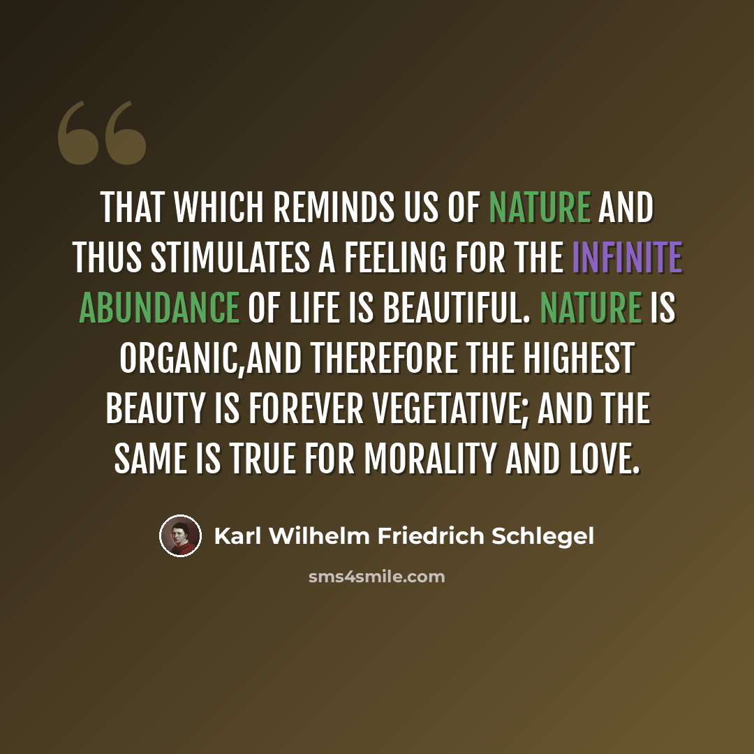 “That which reminds us of nature and thus stimulates a feeling for the infinite abundance of life is beautiful. Nature is organic,and therefore the highest beauty is forever vegetative; and the same is true for morality and love.” quote by Karl Wilhelm Friedrich Schlegel