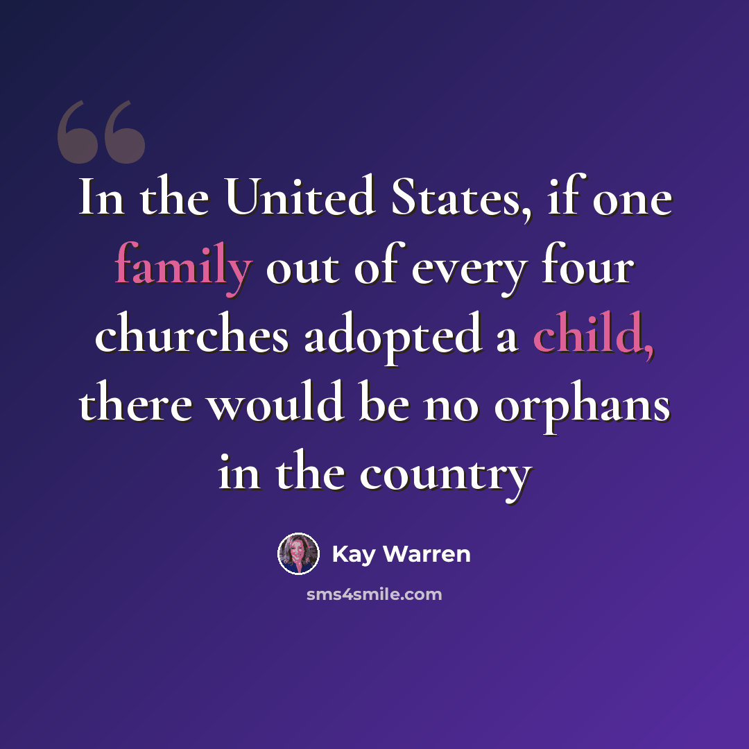 “In the United States, if one family out of every four churches adopted a child, there would be no orphans in the country” quote by Kay Warren