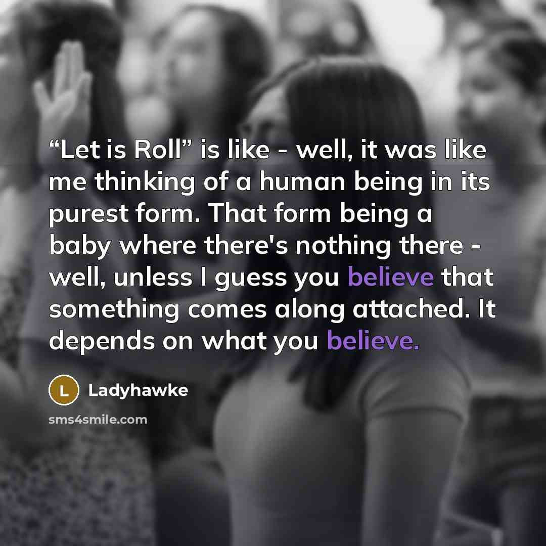 ““Let is Roll” is like - well, it was like me thinking of a human being in its purest form. That form being a baby where there's nothing there - well, unless I guess you believe that something comes along attached. It depends on what you believe.” quote by Ladyhawke