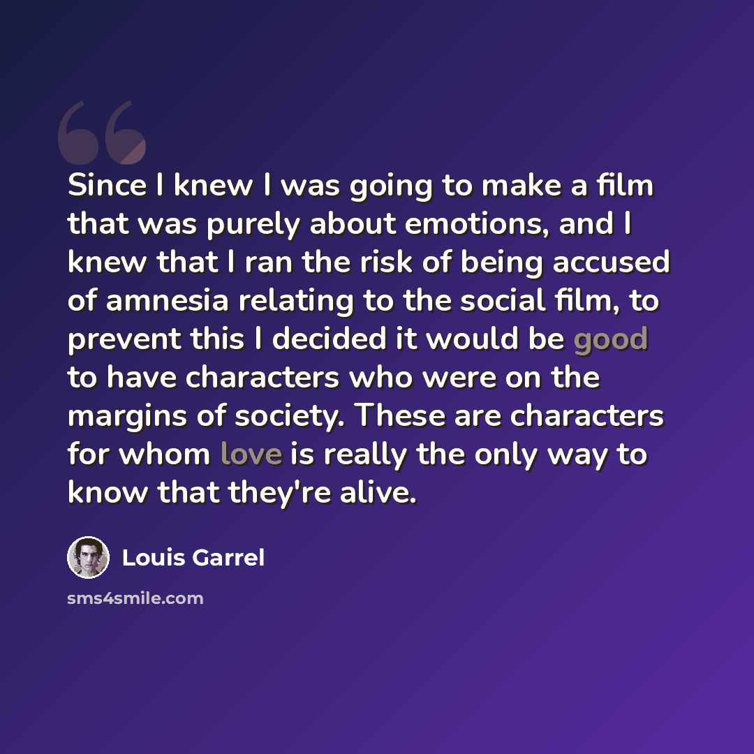 “Since I knew I was going to make a film that was purely about emotions, and I knew that I ran the risk of being accused of amnesia relating to the social film, to prevent this I decided it would be good to have characters who were on the margins of society. These are characters for whom love is…” quote by Louis Garrel