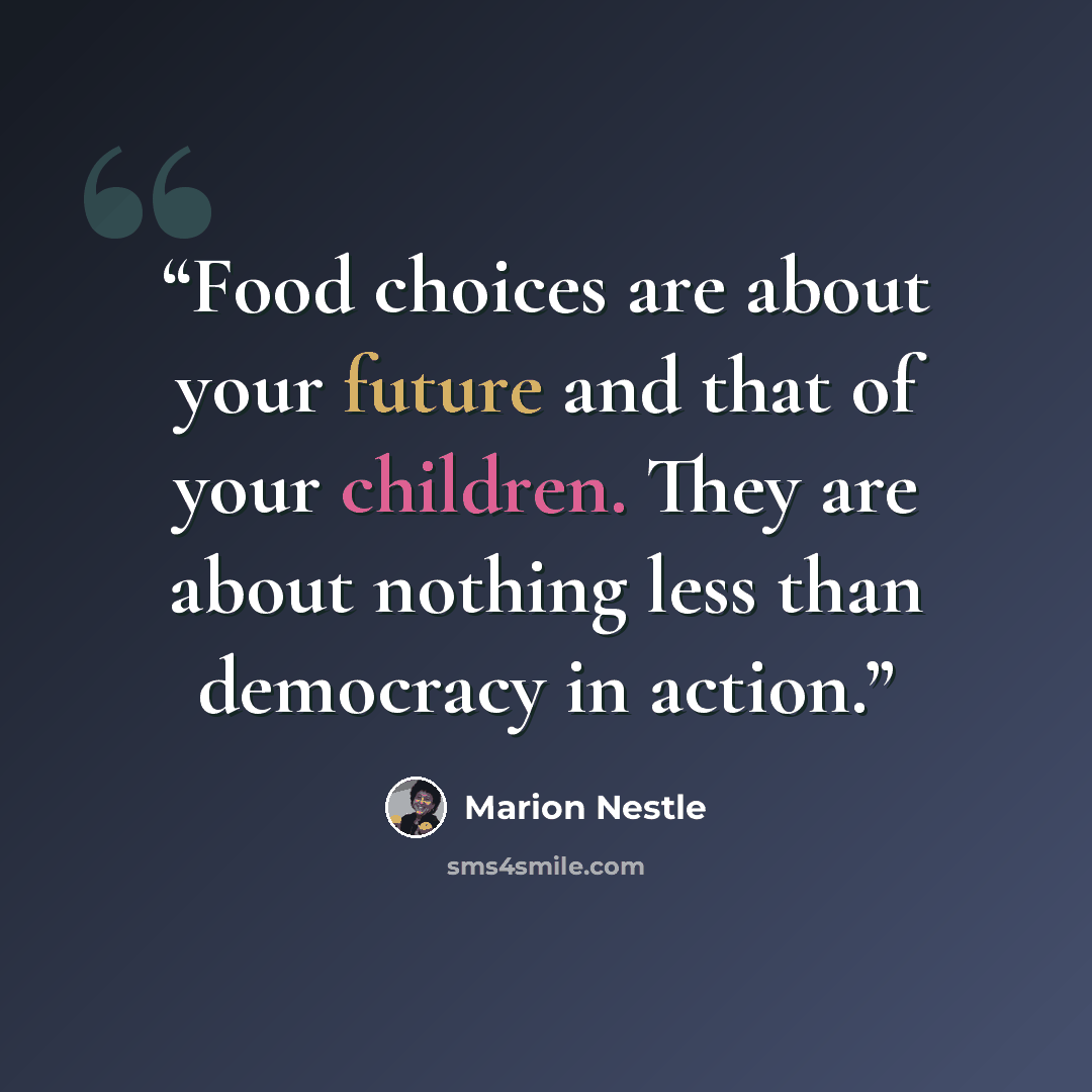 “Food choices are about your future and that of your children. They are about nothing less than democracy in action.” quote by Marion Nestle