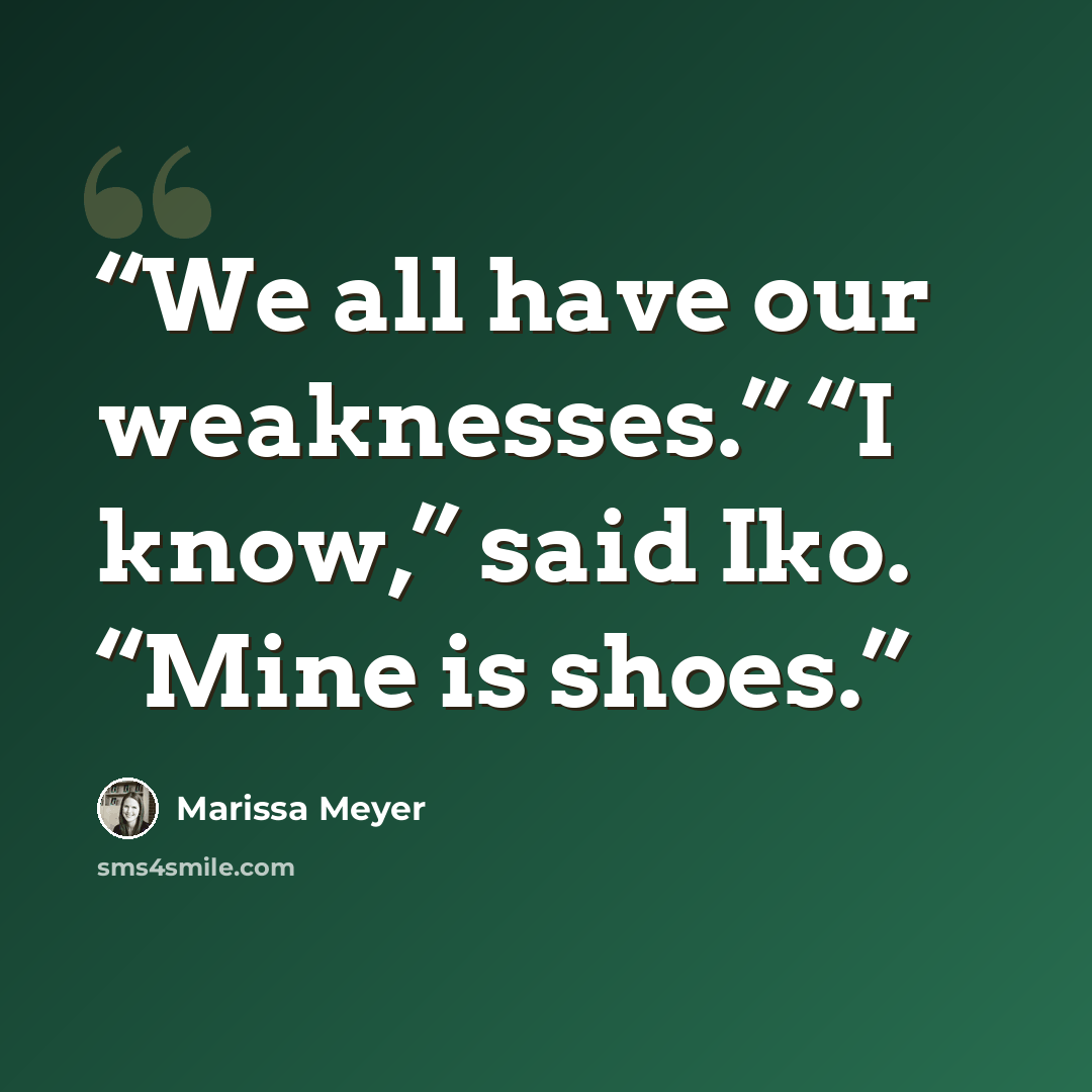 “We all have our weaknesses.” “I know,” said Iko. “Mine is shoes.” quote by Marissa Meyer