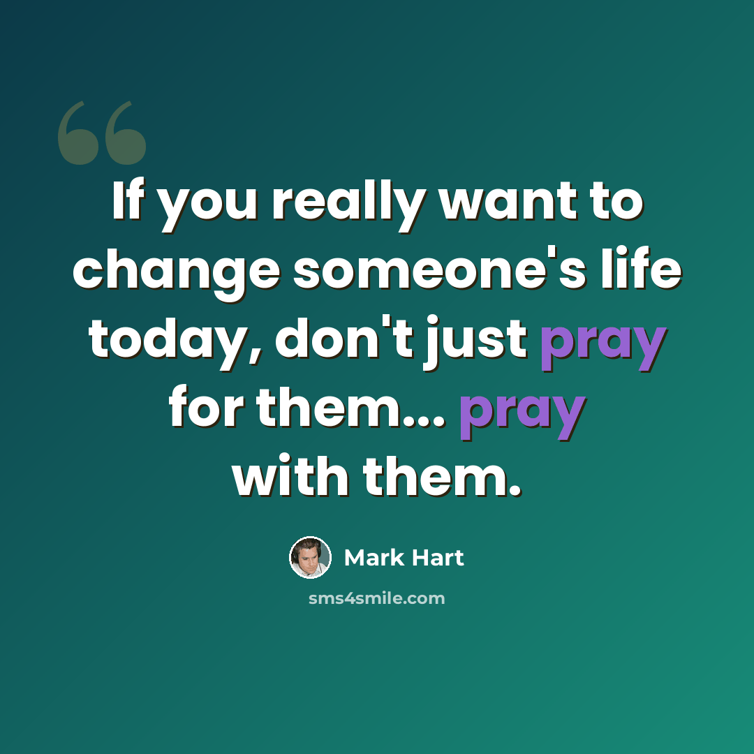 “If you really want to change someone's life today, don't just pray for them... pray with them.” quote by Mark Hart