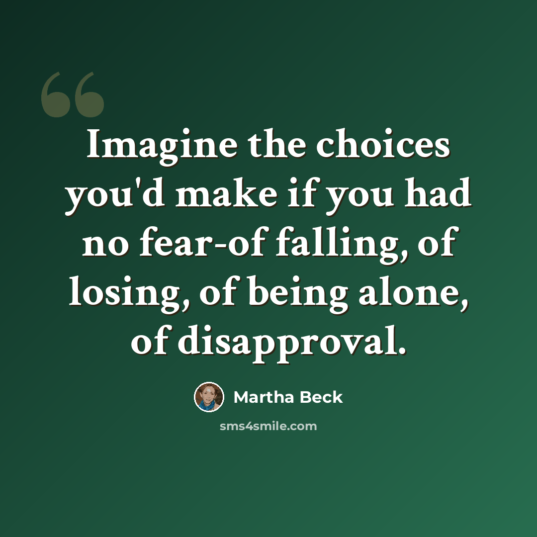 “Imagine the choices you'd make if you had no fear-of falling, of losing, of being alone, of disapproval.” quote by Martha Beck