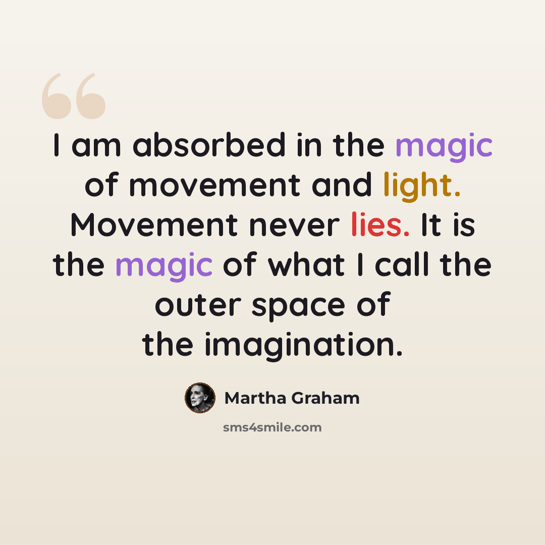 “I am absorbed in the magic of movement and light. Movement never lies. It is the magic of what I call the outer space of the imagination.” quote by Martha Graham