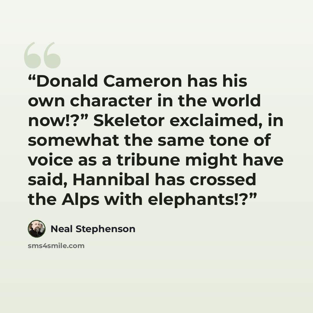 “Donald Cameron has his own character in the world now!?” Skeletor exclaimed, in somewhat the same tone of voice as a tribune might have said, Hannibal has crossed the Alps with elephants!?” quote by Neal Stephenson