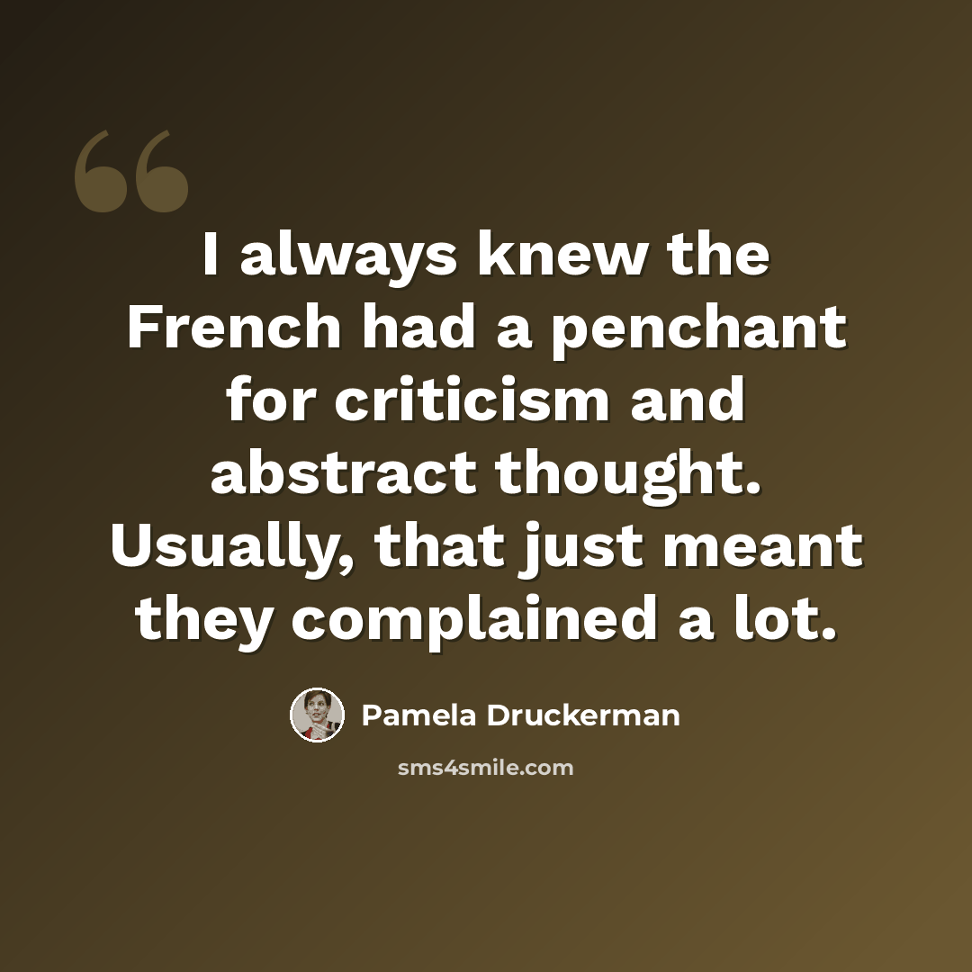 “I always knew the French had a penchant for criticism and abstract thought. Usually, that just meant they complained a lot.” quote by Pamela Druckerman