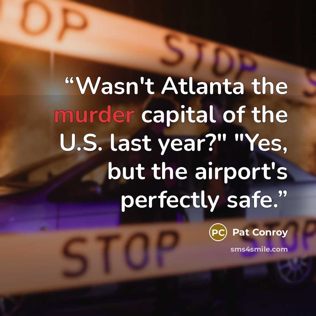 “Wasn't Atlanta the murder capital of the U.S. last year?" "Yes, but the airport's perfectly safe.” quote by Pat Conroy