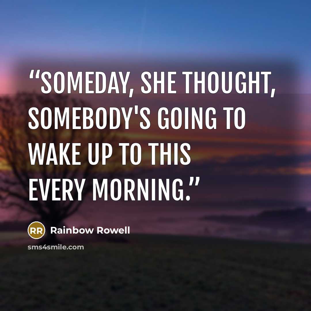“Someday, she thought, somebody's going to wake up to this every morning.” quote by Rainbow Rowell