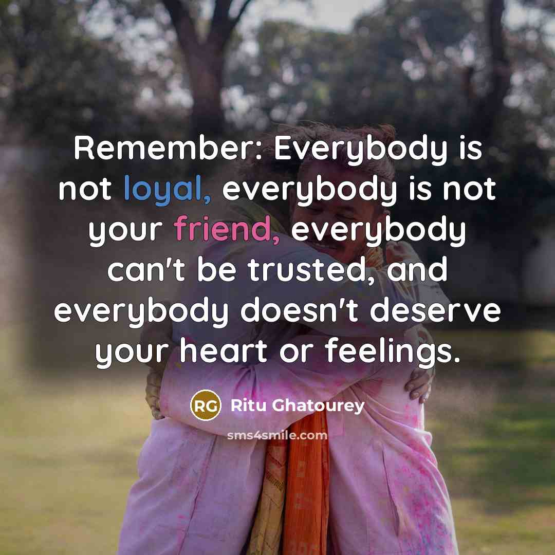 “Remember: Everybody is not loyal, everybody is not your friend, everybody can't be trusted, and everybody doesn't deserve your heart or feelings.” quote by Ritu Ghatourey