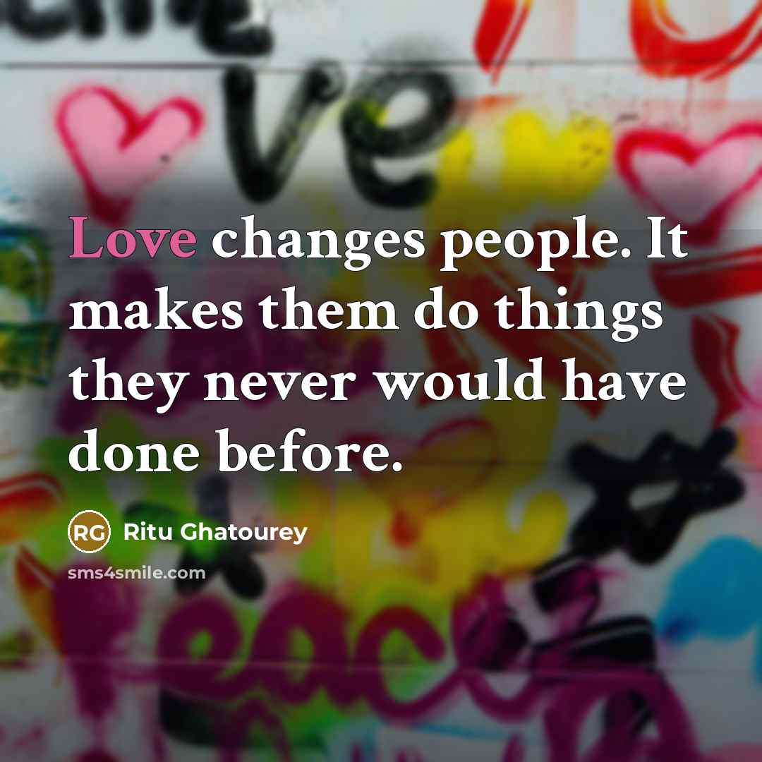 “Love changes people. It makes them do things they never would have done before.” quote by Ritu Ghatourey