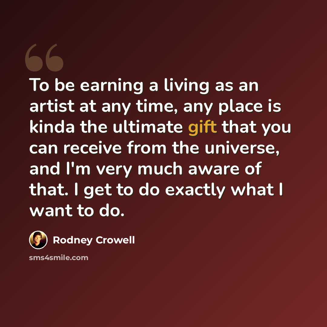 “To be earning a living as an artist at any time, any place is kinda the ultimate gift that you can receive from the universe, and I'm very much aware of that. I get to do exactly what I want to do.” quote by Rodney Crowell