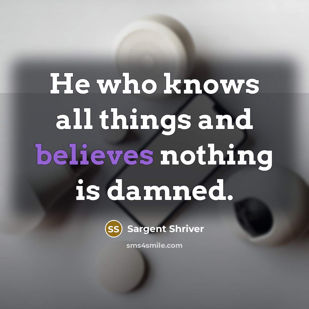 “He who knows all things and believes nothing is damned.” quote by Sargent Shriver