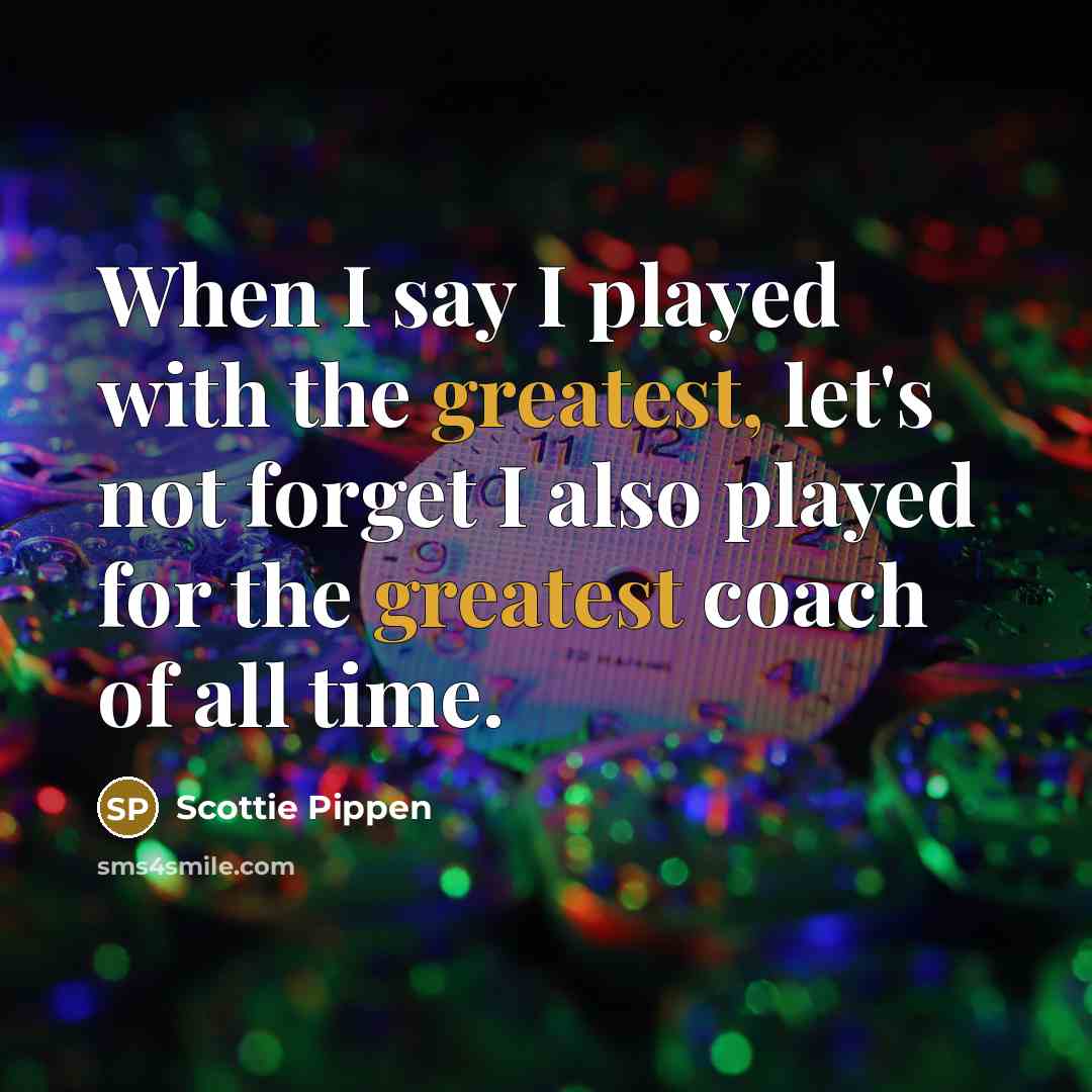 “When I say I played with the greatest, let's not forget I also played for the greatest coach of all time.” quote by Scottie Pippen