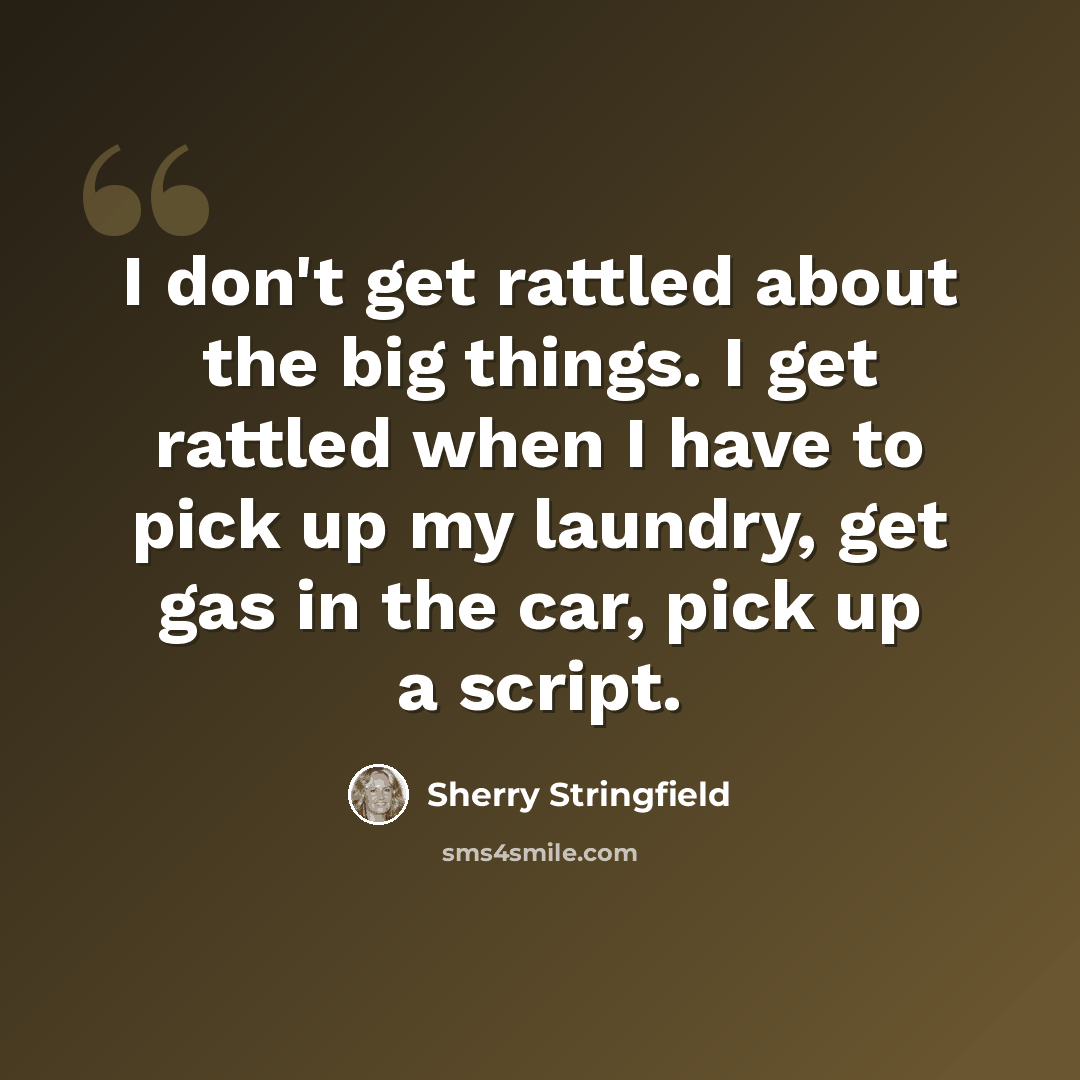 “I don't get rattled about the big things. I get rattled when I have to pick up my laundry, get gas in the car, pick up a script.” quote by Sherry Stringfield