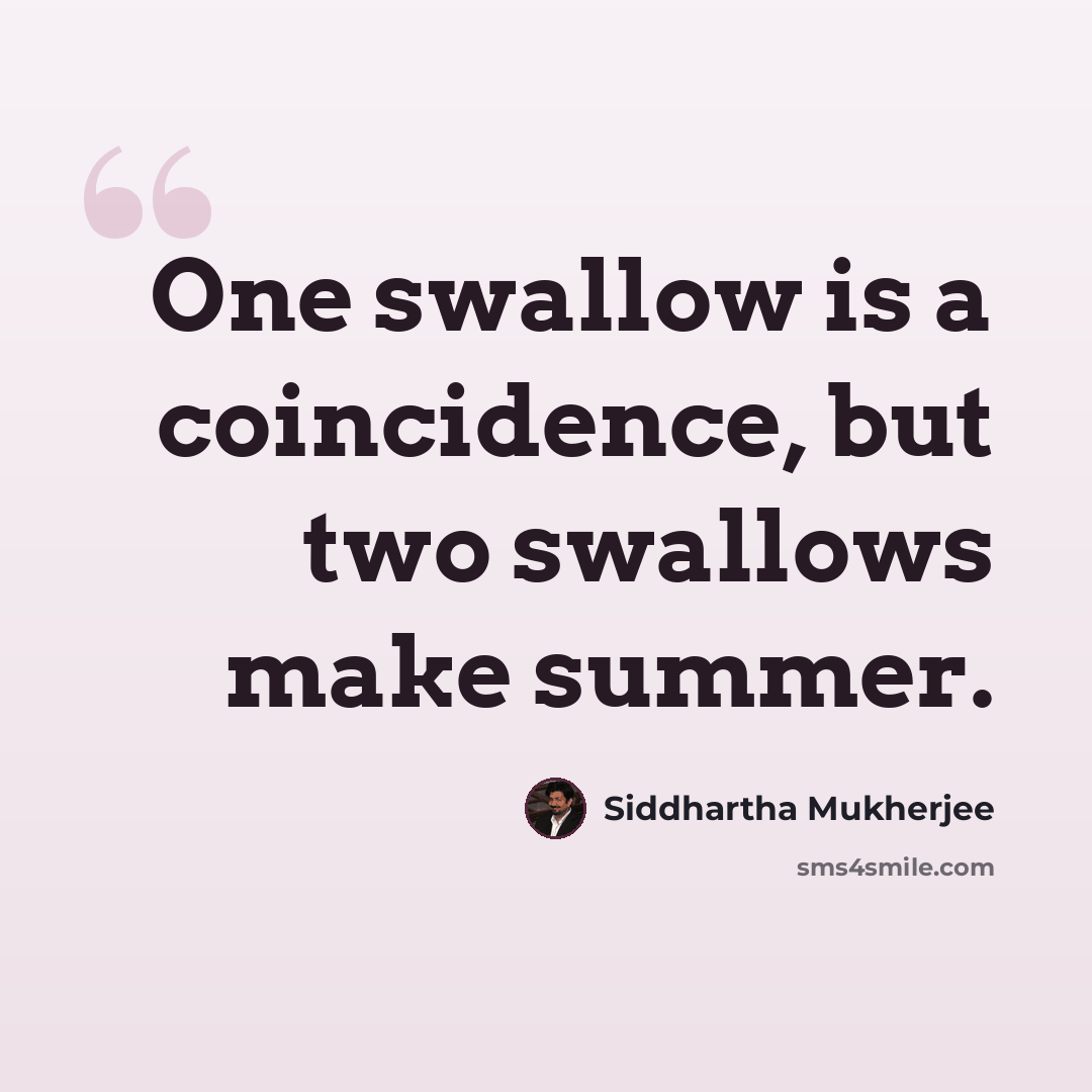 “One swallow is a coincidence, but two swallows make summer.” quote by Siddhartha Mukherjee