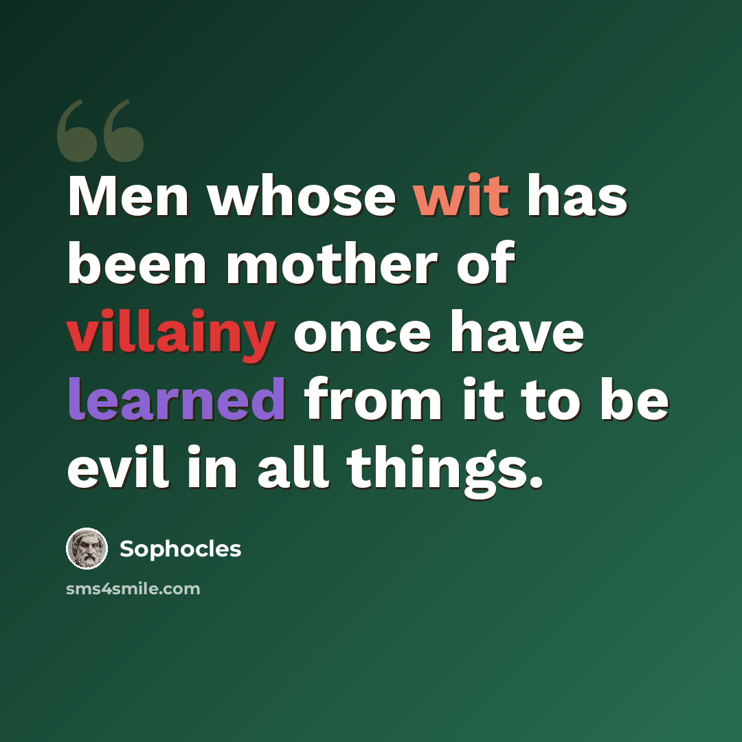 “Men whose wit has been mother of villainy once have learned from it to be evil in all things.” quote by Sophocles