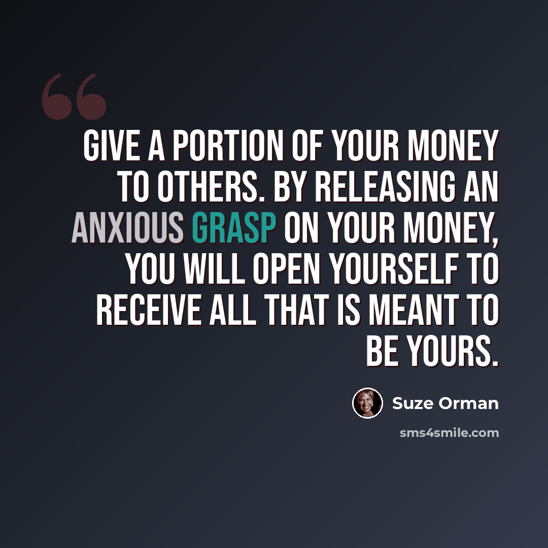 “Give a portion of your money to others. By releasing an anxious grasp on your money, you will open yourself to receive all that is meant to be yours.” quote by Suze Orman