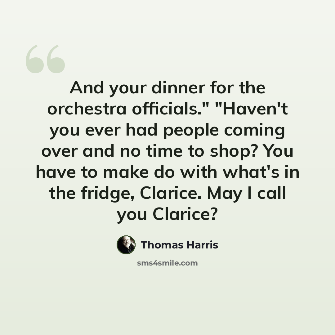 “And your dinner for the orchestra officials." "Haven't you ever had people coming over and no time to shop? You have to make do with what's in the fridge, Clarice. May I call you Clarice?” quote by Thomas Harris
