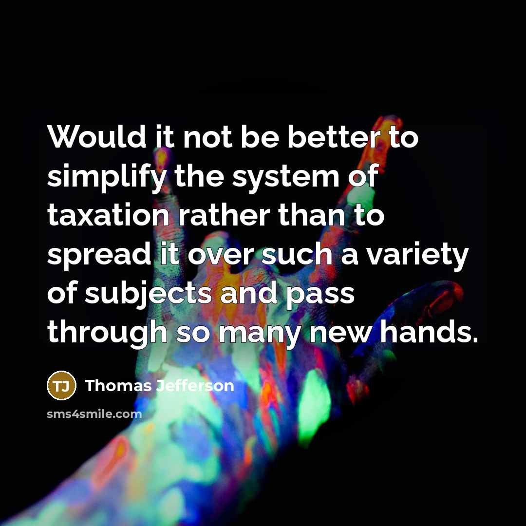 “Would it not be better to simplify the system of taxation rather than to spread it over such a variety of subjects and pass through so many new hands.” quote by Thomas Jefferson