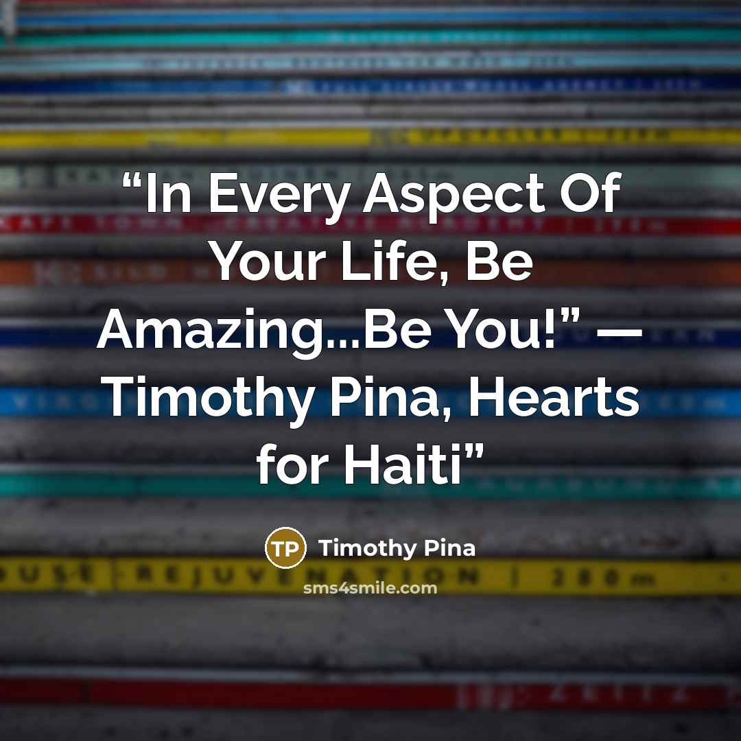 “In Every Aspect Of Your Life, Be Amazing...Be You!” ― Timothy Pina, Hearts for Haiti” quote by Timothy Pina