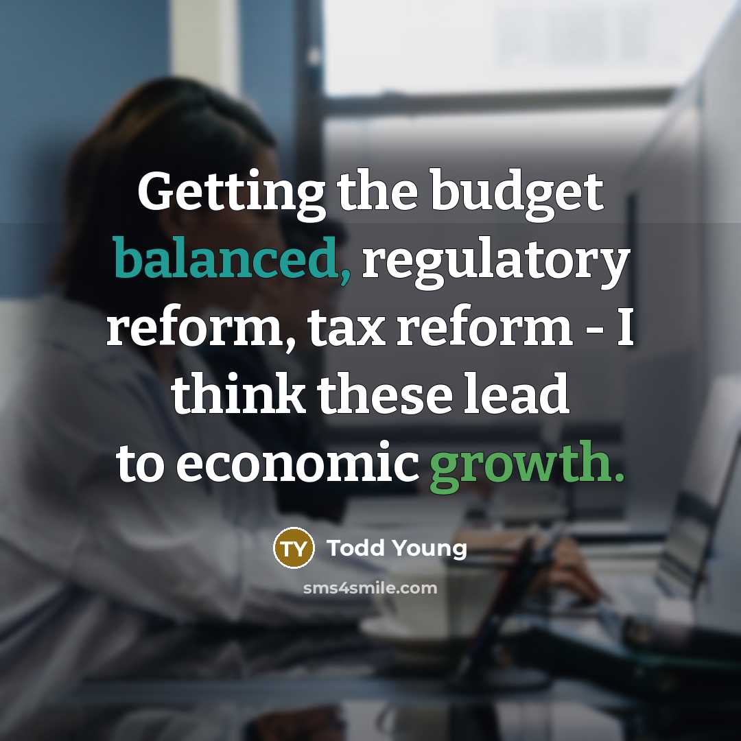 “Getting the budget balanced, regulatory reform, tax reform - I think these lead to economic growth.” quote by Todd Young