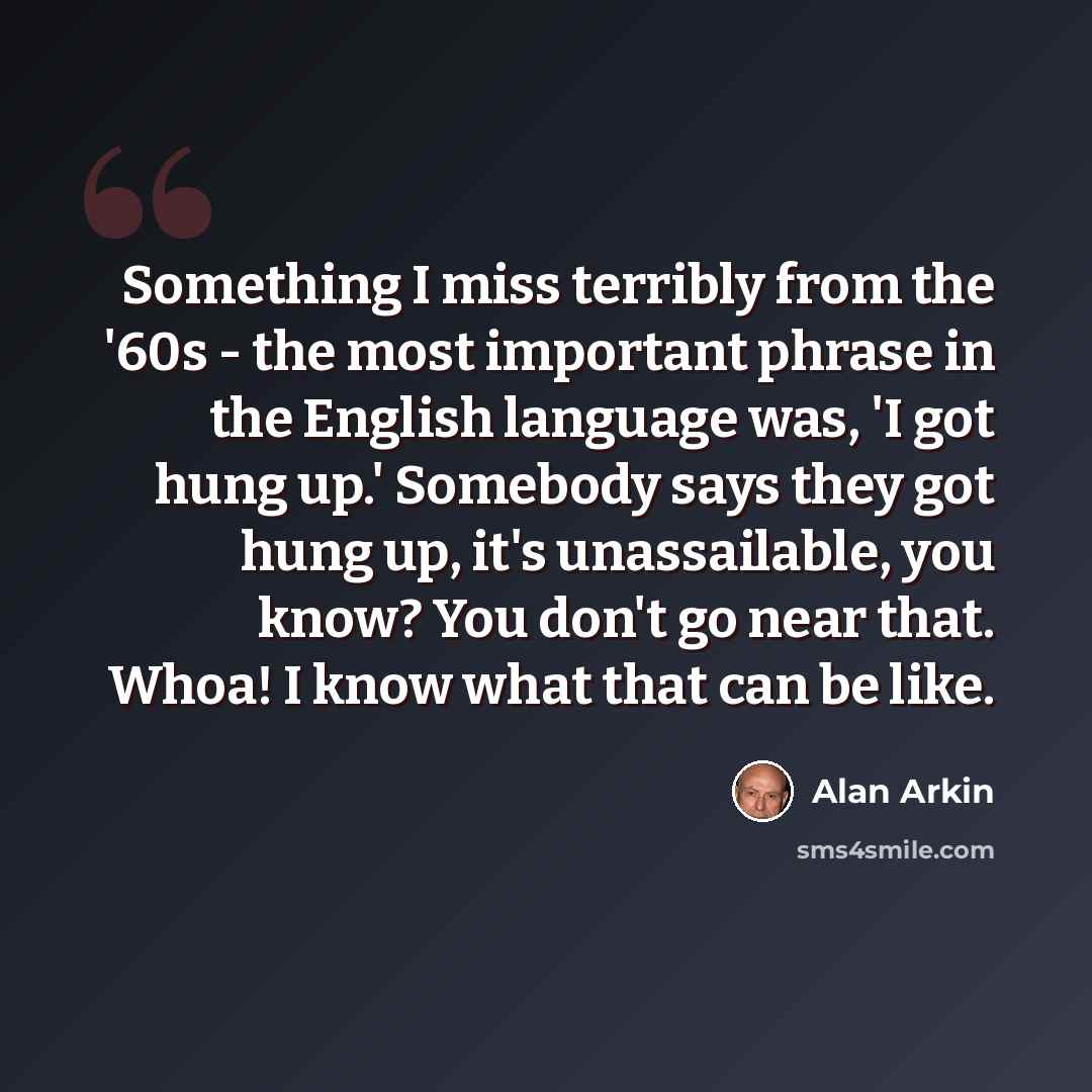 “Something I miss terribly from the '60s - the most important phrase in the English language was, 'I got hung up.' Somebody says they got hung up, it's unassailable, you know? You don't go near that. Whoa! I know what that can be like.” quote by Alan Arkin