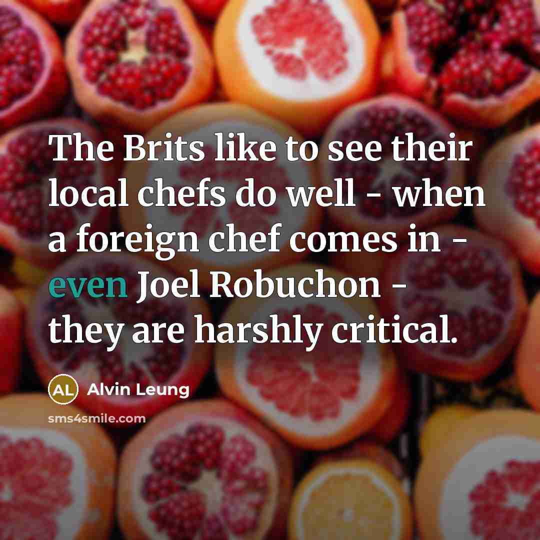 “The Brits like to see their local chefs do well - when a foreign chef comes in - even Joel Robuchon - they are harshly critical.” quote by Alvin Leung