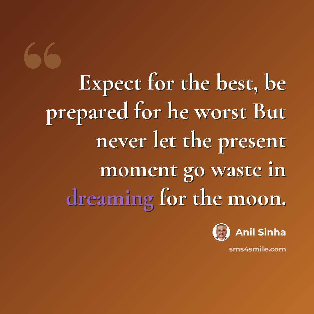 “Expect for the best, be prepared for he worst But never let the present moment go waste in dreaming for the moon.” quote by Anil Sinha